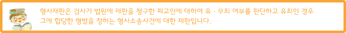 형사재판은 검사가 법원에 재판을 청구한 피고인에 대하여 유·무죄 여부를 판단하고 유죄인 경우 그에 합당한 형벌을 정하는 형사소송사건에 대한 재판입니다.