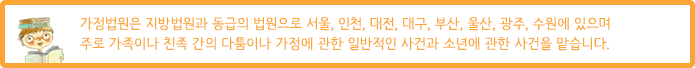 가정법원은 지방법원과 동급의 법원으로 서울,대전,대구,부산,광주에 있습니다. 주로 가족이나 친족 간의 다툼이나 가정에 관한 일반적인 사건과 소년에 관한 사건을 맡습니다.